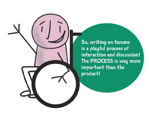 A character in a wheelchair with a speech bubble. The speech bubble says: ‘So writing on forums is a playful process of interaction and discussion! The PROCESS is way more important than the product.’