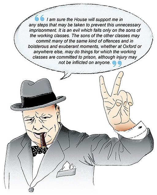 This is cartoon of Winston Churchill. There is a speech bubble with the following: ‘I am sure the House will support me in any steps that may be taken to prevent this unnecessary imprisonment. It is an evil which falls only on the sons of the working classes. The sons of the other classes may commit many of the same kind of offences and in boisterous and exuberant moments, whether at Oxford or anywhere else, may do things for which the working classes are committed to prison, although injury may not be inflicted on anyone.’