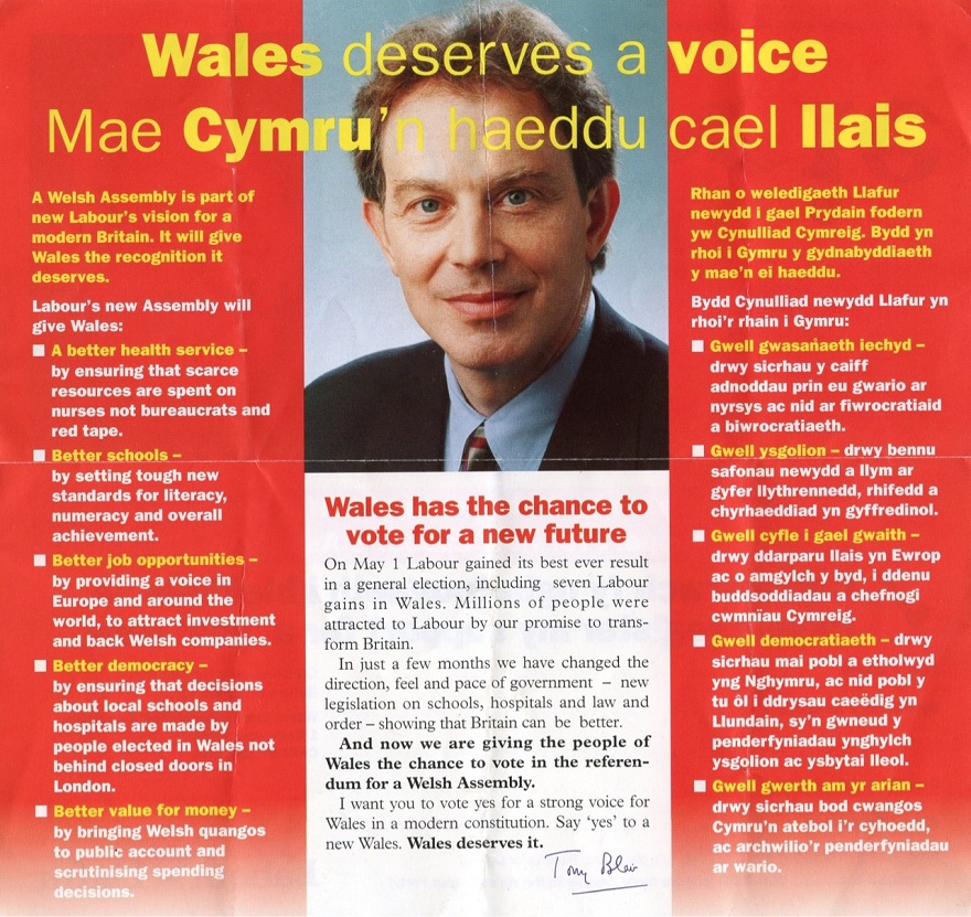 This is an article written in both English and Welsh, titled 'Wales deserves a voice / Mae Cymru'n haeddu cael llais'. There is a photograph of Prime Minister Tony Blair in the centre, with a letter from him underneath. The letter is headed ‘Wales has the chance to vote for a new future’ and reads as follows: ‘On May 1 Labour gained its best ever result in a general election, including seven Labour gains in Wales. Millions of people were attracted to Labour by our promise to transform Britain. In just a few months we have changed the direction, feel and pace of government – new legislation on schools, hospitals and law and order – showing that Britain can be better. And now we are giving the people of Wales the chance to vote in the referendum for a Welsh Assembly. I want you to vote yes for a strong voice for Wales in a modern constitution. Say 'yes' to a new Wales. Wales deserves it.’ It is then signed from Tony Blair. The article is written with the English text on the left, and the Welsh on the right. The English text reads as follows: ‘A Welsh Assembly is part of new Labour's vision for a modern Britain. It will give Wales the recognition it deserves. Labour's new Assembly will give Wales: A better health service – by ensuring that scarce resources are spent on nurses not bureaucrats and red tape. Better schools – by setting tough new standards for literacy, numeracy and overall achievement.. Better job opportunities – by providing a voice in Europe and around the world, to attract investment and back Welsh companies. Better democracy – by ensuring that decisions about local schools and hospitals are made by people elected in Wales not behind closed doors in London. Better value for money – by bringing Welsh quangos to public account and scrutinising spending decisions.’ The Welsh text reads as follows: ‘Rhan o weledigaeth Llafur newydd i gael Prydain fodern yw Cynulliad Cymreig. Bydd yn rhoi i Gymru y gydnabyddiaeth y mae'n ei haeddu. Bydd Cynulliad newydd Llafur yn rhoi'r rhain i Gymru: Gwell gwasanaeth iechyd – drwy sicrhau y caiff adnoddau prin eu gwario ar nyrsys ac nid ar fiwrocratiaid a biwrocratiaeth. Gwell ysgolion – drwy bennu safonau newydd a llym ar gyfer llythrennedd, rhifedd a chyrhaeddiad yn gyffredinol. Gwell cyfle i gael gwaith – drwy ddarparu llais yn Ewrop ac o amgylch y byd, i ddenu buddsoddiadau a chefnogi cwmnïau Cymreig. Gwell democratiaeth – drwy sicrhau mai pobl a etholwyd yng Nghymru, ac nid pobl y tu ôl i ddrysau caeëdig yn Llundain, sy'n gwneud y penderfyniadau ynghylch ysgolion ac ysbytai lleol. Gwell gwerth am yr arian – drwy sicrhau bod cwangos Cymru'n atebol i'r cyhoedd, ac archwilio'r penderfyniadau ar wario.’