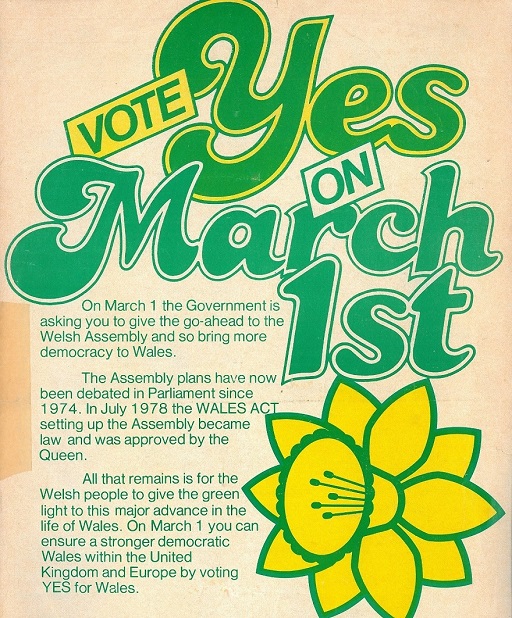 This is a poster headlined with 'Vote yes on March 1st' in large colourful writing, with a drawing of a daffodil beneath. Alongside this is the following text: 'On March 1 the Government is asking you to give the go-ahead to the Welsh Assembly and so bring more democracy to Wales. The Assembly plans have now been debated in Parliament since 1974. In July 1978 the WALES ACT setting up the Assembly became law and was approved by the Queen. All that remains is for the Welsh people to give the green light to this major advance in the life of Wales. On March 1 you can ensure a stronger democratic Wales within the United Kingdom and Europe by voting YES for Wales.'