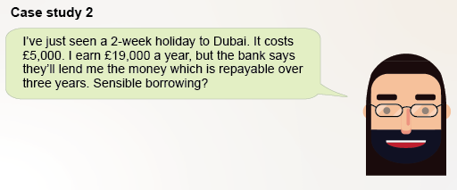 I’ve just seen a 2-week holiday to Dubai. It costs £5,000. I earn £19,000 a year, but the bank says they’ll lend me the money which is repayable over three years. Sensible borrowing?