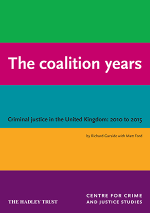 Report cover: The coalition years, Criminal Justice in the United Kingdom: 2010-2015 by Richard Garside with Matt Ford. The Hadley Trust and the Centre for Crime and Justice Studies.