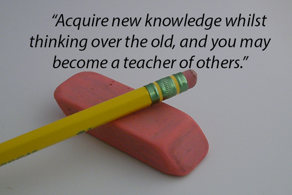 Acquire new knowledge whilst thinking over the old, and you may become a teacher of others.