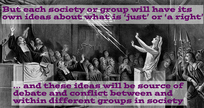 But each society or group will have its own ideas about what is just or a right, and these ideas will be a source of debate and conflict between and within different groups in society
