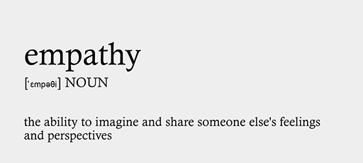 Definition of the noun ‘empathy’: the ability to imagine and share someone else’s feelings and perspectives.