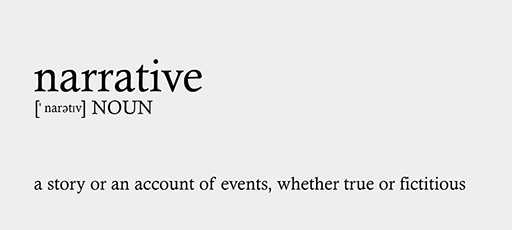 Definition of the noun ‘narrative’: a story or an account of events, whether true or fictitious.