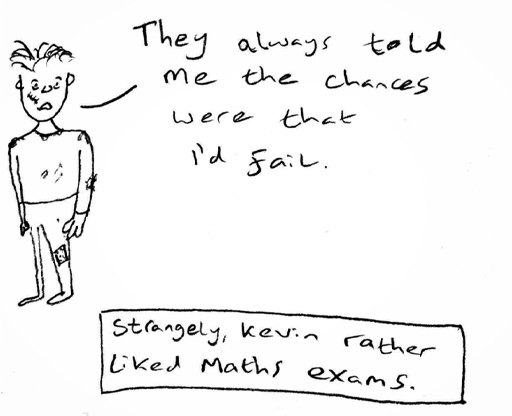 Cartoon of a messy young person ‘They always told me the chances were I’d fail’. ‘Strangely, Kevin rather liked Maths exams’.