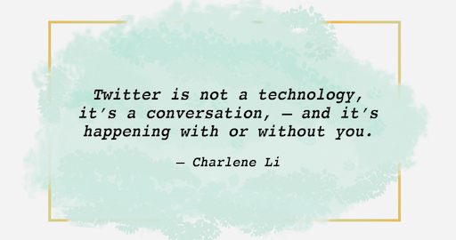 An image of a quote: Twitter is not a technology, it’s a conversation, – and it’s happening with or without you. – Charlene Li.