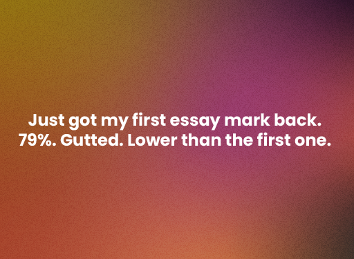 ‘Just got my first essay mark back. 79%. Gutted. Lower than the first one.’