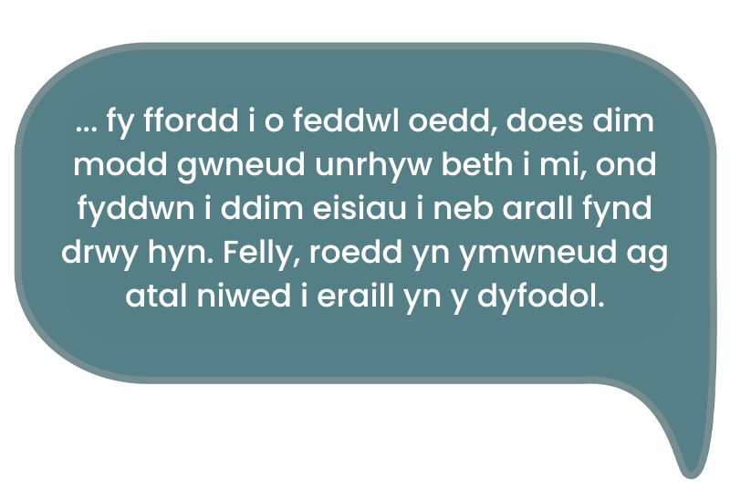 Dyma’r dyfyniad: ‘...fy ffordd i o feddwl oedd, does dim modd gwneud unrhyw beth i mi, ond fyddwn i ddim eisiau i neb arall fynd drwy hyn. Felly, roedd yn ymwneud ag atal niwed i eraill yn y dyfodol.’