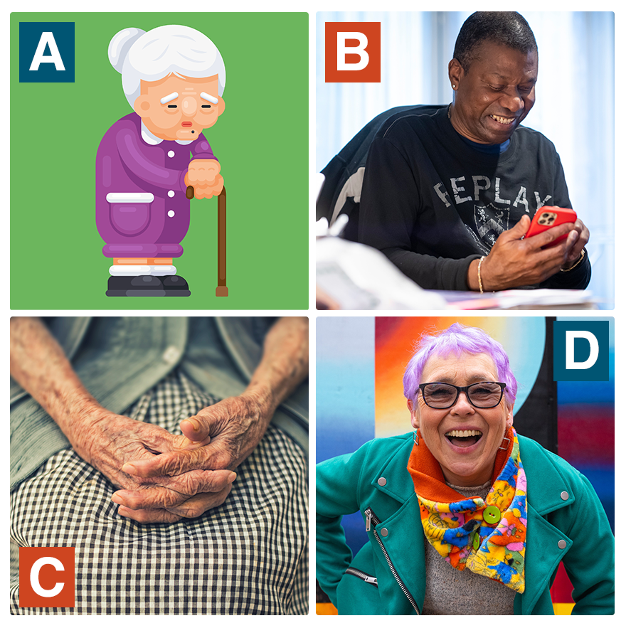 A 4x4 grid of four images that each depict an older person. The images are labelled A–D. Image A is a cartoon-style illustration of an older woman with white hair leaning on a walking stick. Her expression is pained, and she is wearing a vintage-style purple dress. Image B shows an older man smiling while looking at his smartphone in his hands. He is wearing a modern-looking long-sleeved sweatshirt with a logo on it. Image C is a close-up of an older woman’s hands and forearms crossed on her lap. She is wearing a plaid skirt and a vintage-style green cardigan. Image D is a more staged photo of an older woman in profile looking at the camera and laughing. She is wearing a colourful scarf, a modern-looking turquoise jacket and has dyed purple hair in a short modern style.