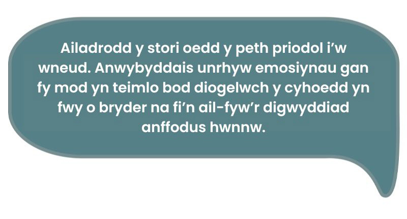 Dyma’r dyfyniad: ‘Ailadrodd y stori oedd y peth priodol i’w wneud. Anwybyddais unrhyw emosiynau gan fy mod yn teimlo bod diogelwch y cyhoedd yn fwy o bryder na fi’n ail-fyw’r digwyddiad anffodus hwnnw.’