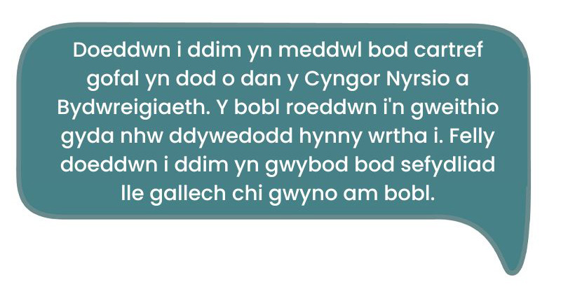 Dyma’r dyfyniad: 'Doeddwn i ddim yn meddwl bod cartref gofal yn dod o dan y Cyngor Nyrsio a Bydwreigiaeth. Y bobl roeddwn i'n gweithio gyda nhw ddywedodd hynny wrtha i. Felly doeddwn i ddim yn gwybod bod sefydliad lle gallech chi gwyno am bobl.’