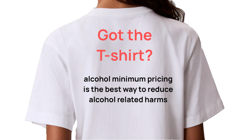 T-shirt with Motion: 'alcohol minimum pricing is the best way to reduce alcohol related harms'