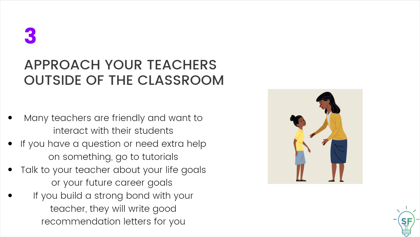 Many teachers are friendly and want to interact with their students. If you have a question or need extra help on something, go to tutorials. Talk to your teacher about your life goals or your future career goals.  If you build a strong bond with your teacher, they will write good recommendation letters for you.