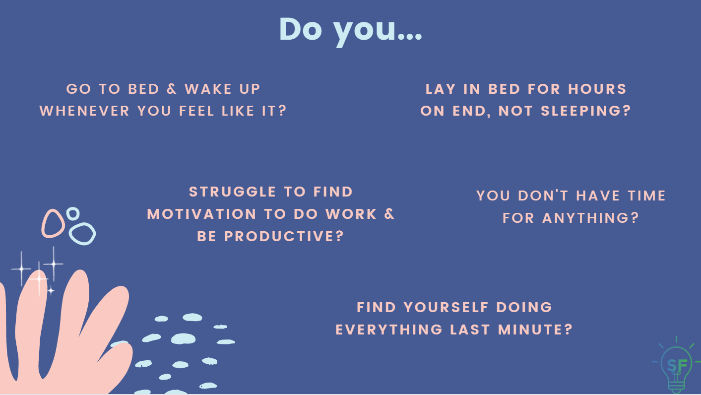 Do you: 1.Go to bed & wake up whenever you feel like it? 2.Lay in bed for hours on end, not sleeping? 3.Struggle to find motivation to do work & be productive? 4.Don't have time for anything? 5.Find yourself doing everything last minute?